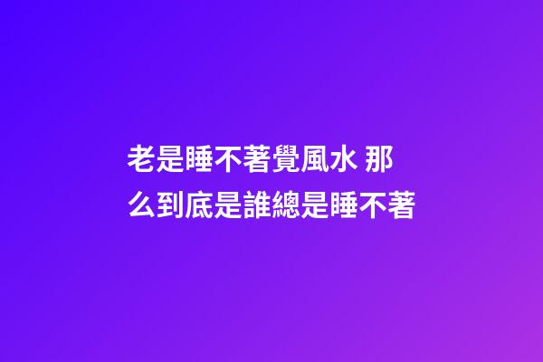 老是睡不著覺風水 那么到底是誰總是睡不著